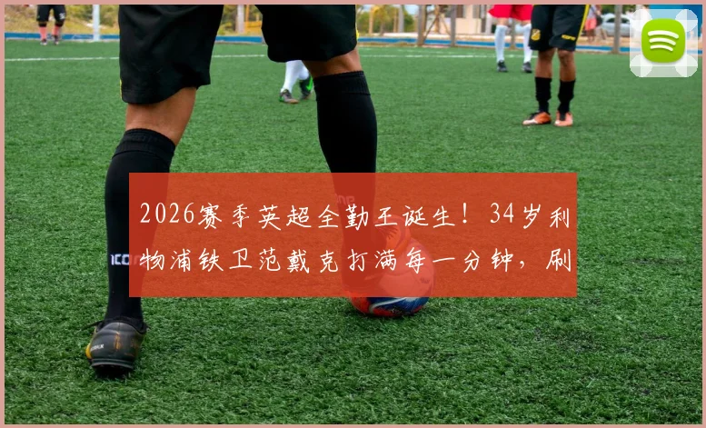 2026赛季英超全勤王诞生!34岁利物浦铁卫范戴克打满每一分钟,刷新历史最年长纪录