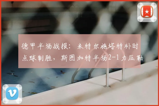 德甲半场战报：米特尔施塔特补时点球制胜，斯图加特半场2-1力压勒沃库森（2026赛季焦点战解析）
