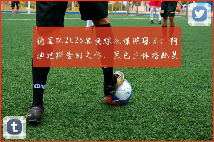 德国队2026客场球衣谍照曝光:阿迪达斯告别之作,黑色主体搭配复古V领设计