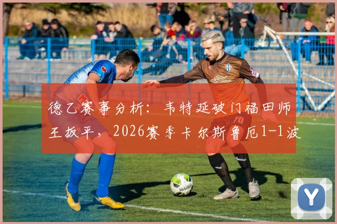 德乙赛事分析：韦特延破门福田师王扳平，2026赛季卡尔斯鲁厄1-1波鸿全场焦点回顾与联赛排名解读