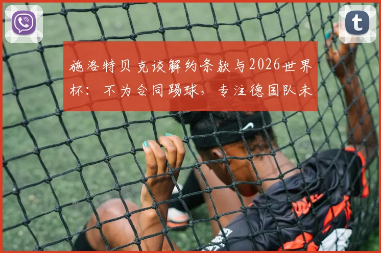 施洛特贝克谈解约条款与2026世界杯：不为合同踢球，专注德国队未来，多特蒙德后卫去向解析