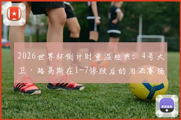 2026世界杯倒计时重温经典：4号大卫·路易斯在1-7惨败后的泪洒赛场，当时到底发生了什么？