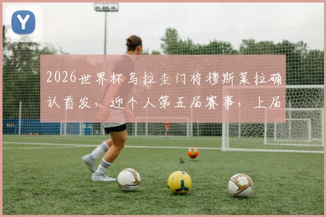 2026世界杯乌拉圭门将穆斯莱拉确认首发,迎个人第五届赛事,上届全程替补原因解析