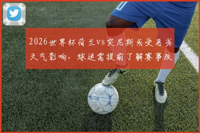 2026世界杯荷兰vs突尼斯或受恶劣天气影响，球迷需提前了解赛事改期政策与观赛预案