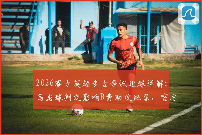2026赛季英超多古争议进球详解：乌龙球判定影响B费助攻纪录，官方规则与球迷热议焦点