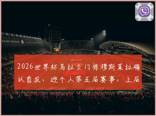 2026世界杯乌拉圭门将穆斯莱拉确认首发，迎个人第五届赛事，上届全程替补原因解析
