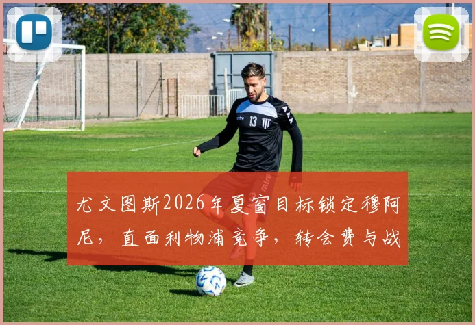 尤文图斯2026年夏窗目标锁定穆阿尼，直面利物浦竞争，转会费与战术适配度深度解析