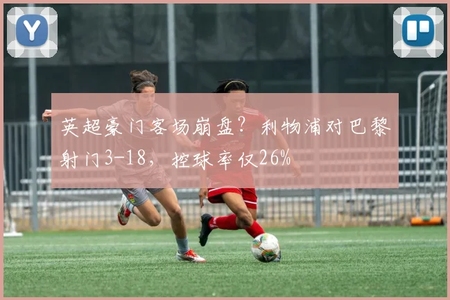 英超豪门客场崩盘?利物浦对巴黎射门3-18,控球率仅26%