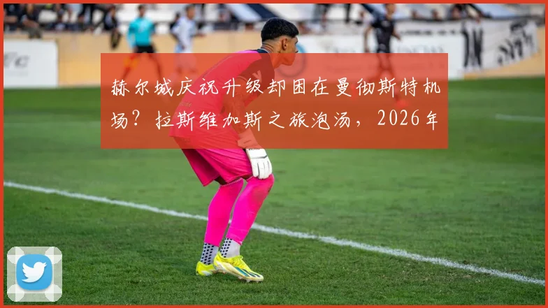 赫尔城庆祝升级却困在曼彻斯特机场?拉斯维加斯之旅泡汤,2026年球员机场滞留全过程