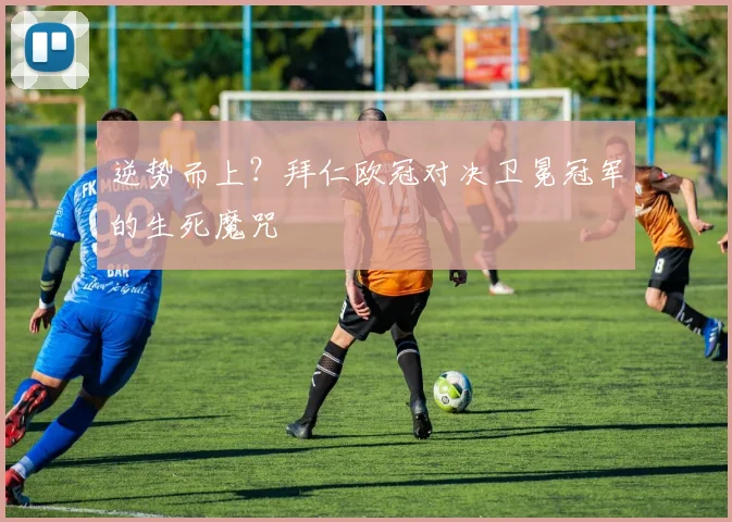逆势而上?拜仁欧冠对决卫冕冠军的生死魔咒