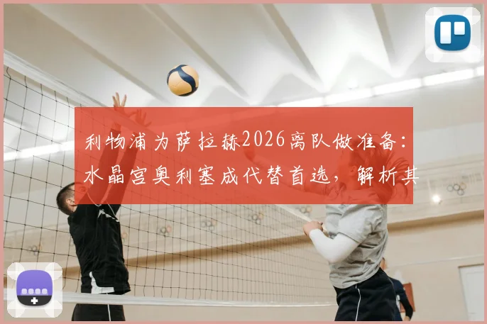 利物浦为萨拉赫2026离队做准备：水晶宫奥利塞成代替首选，解析其转会可能性与战术匹配度