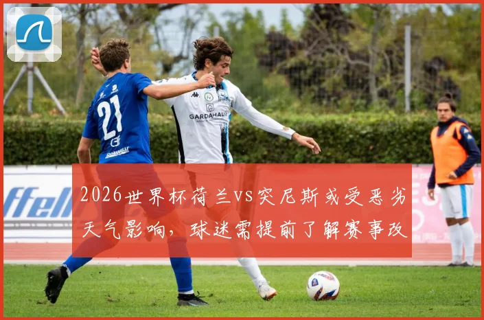 2026世界杯荷兰vs突尼斯或受恶劣天气影响,球迷需提前了解赛事改期政策与观赛预案