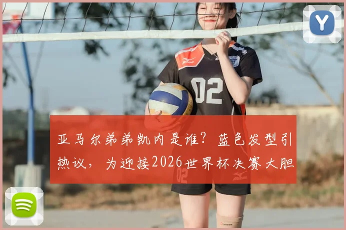 亚马尔弟弟凯内是谁?蓝色发型引热议,为迎接2026世界杯决赛大胆换造型,背后故事解析