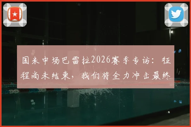 国米中场巴雷拉2026赛季专访：征程尚未结束，我们将全力冲击最终目标