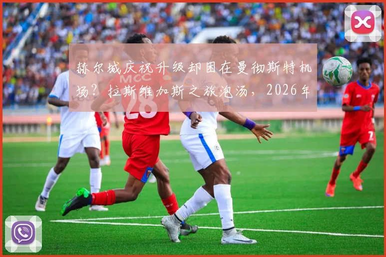 赫尔城庆祝升级却困在曼彻斯特机场？拉斯维加斯之旅泡汤，2026年球员机场滞留全过程