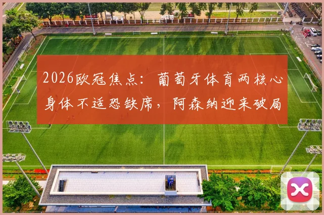 2026欧冠焦点：葡萄牙体育两核心身体不适恐缺席，阿森纳迎来破局良机？
