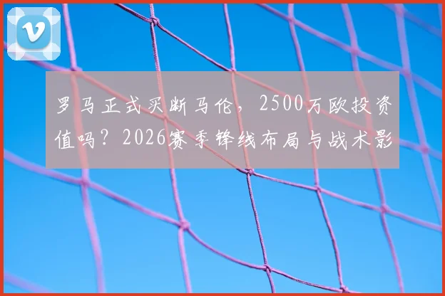 罗马正式买断马伦,2500万欧投资值吗?2026赛季锋线布局与战术影响深度分析