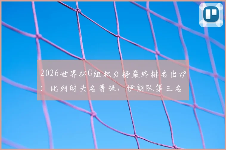 2026世界杯G组积分榜最终排名出炉:比利时头名晋级,伊朗队第三名出线形势深度解读