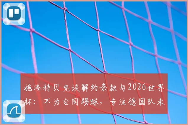 施洛特贝克谈解约条款与2026世界杯：不为合同踢球，专注德国队未来，多特蒙德后卫去向解析