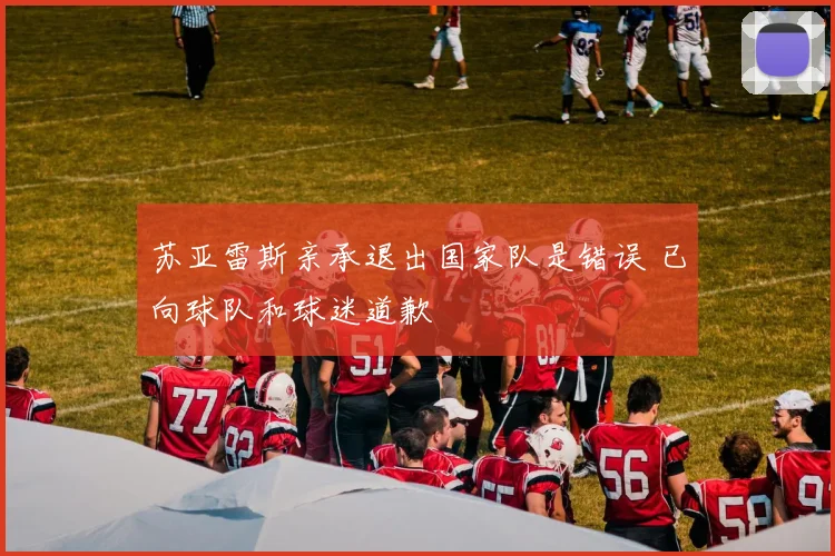 苏亚雷斯亲承退出国家队是错误 已向球队和球迷道歉