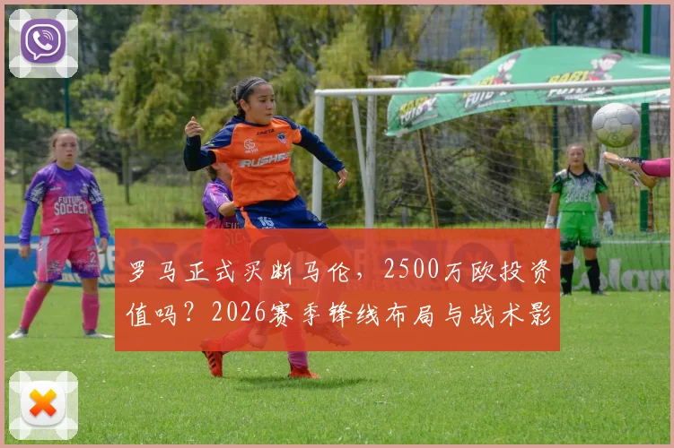 罗马正式买断马伦，2500万欧投资值吗？2026赛季锋线布局与战术影响深度分析