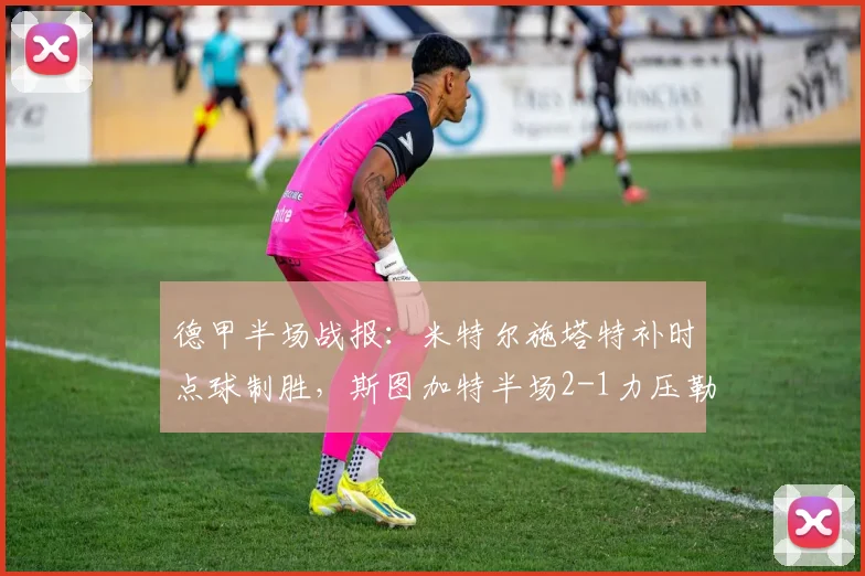 德甲半场战报：米特尔施塔特补时点球制胜，斯图加特半场2-1力压勒沃库森（2026赛季焦点战解析）