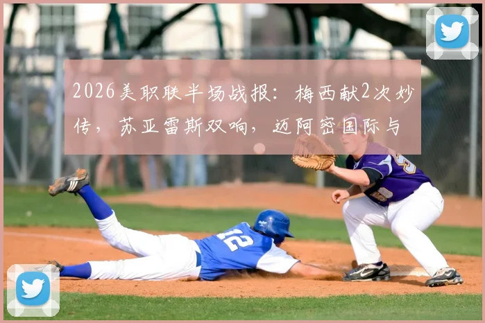2026美职联半场战报:梅西献2次妙传,苏亚雷斯双响,迈阿密国际与费城联合上演4-4进球盛宴