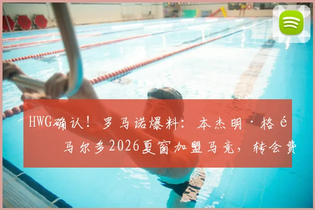 HWG确认！罗马诺爆料：本杰明·格里马尔多2026夏窗加盟马竞，转会费2000万欧元解析