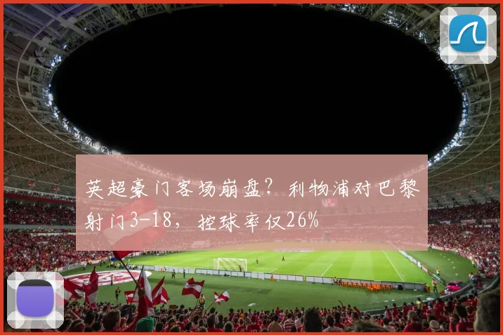 英超豪门客场崩盘？利物浦对巴黎射门3-18，控球率仅26%