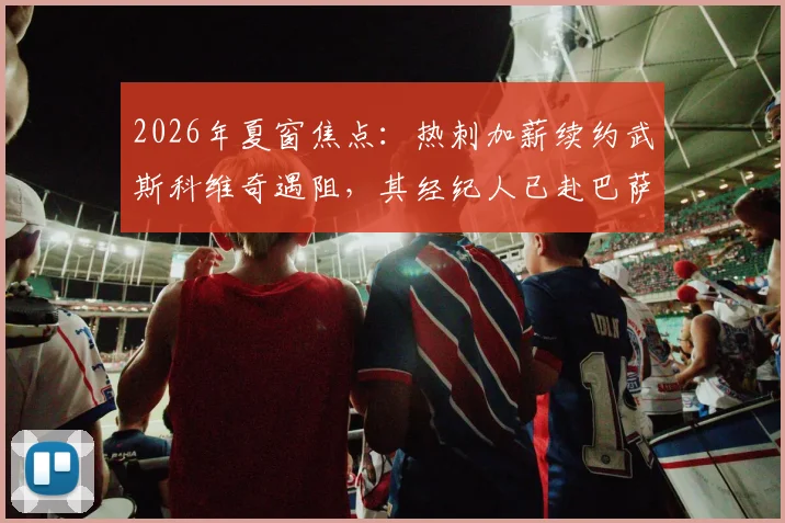 2026年夏窗焦点：热刺加薪续约武斯科维奇遇阻，其经纪人已赴巴萨开启谈判