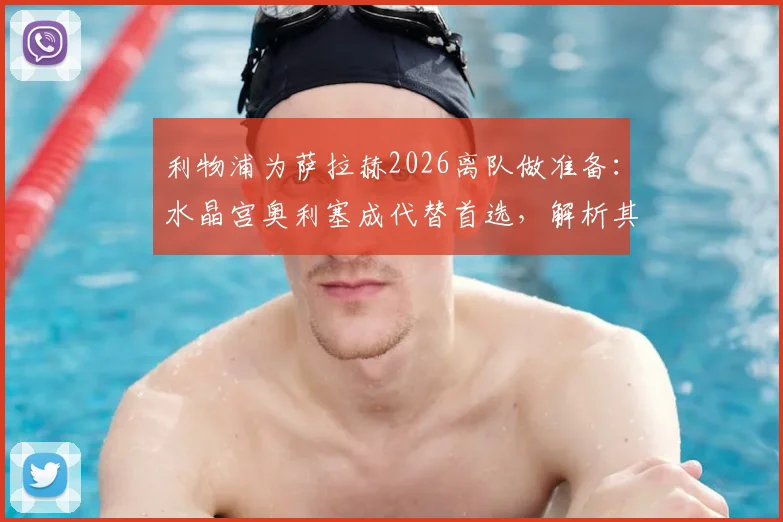 利物浦为萨拉赫2026离队做准备:水晶宫奥利塞成代替首选,解析其转会可能性与战术匹配度