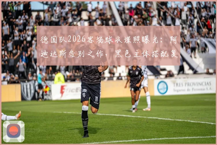 德国队2026客场球衣谍照曝光：阿迪达斯告别之作，黑色主体搭配复古V领设计