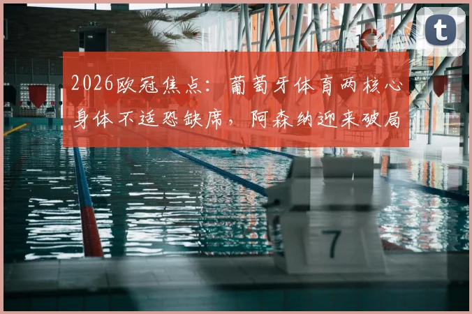 2026欧冠焦点：葡萄牙体育两核心身体不适恐缺席，阿森纳迎来破局良机？