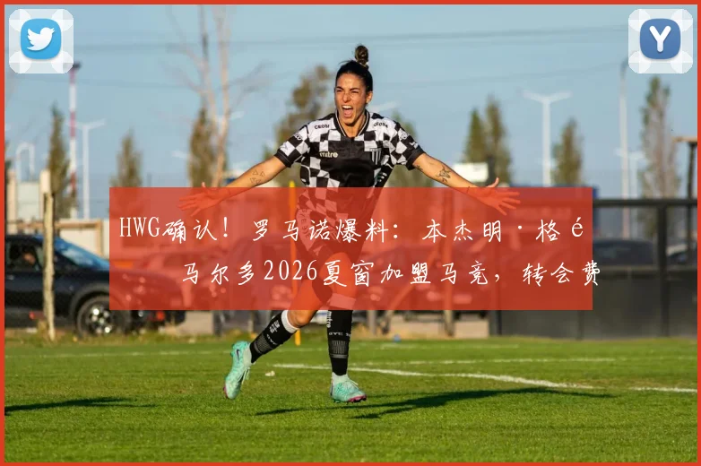 HWG确认!罗马诺爆料:本杰明·格里马尔多2026夏窗加盟马竞,转会费2000万欧元解析