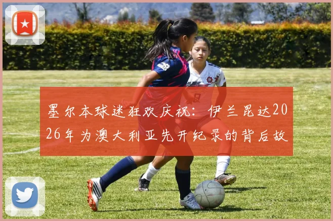 墨尔本球迷狂欢庆祝:伊兰昆达2026年为澳大利亚先开纪录的背后故事与赛事解读