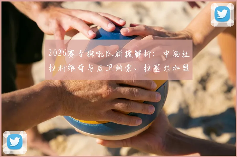 2026赛季狮吼队新援解析：中场杜拉科维奇与后卫纳索、拉塞尔加盟，球队后场实力迎来哪些提升？