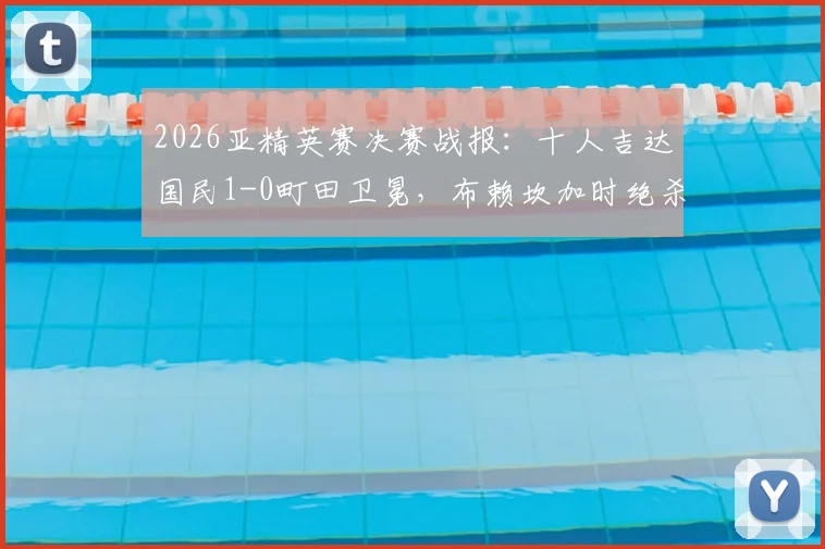 2026亚精英赛决赛战报：十人吉达国民1-0町田卫冕，布赖坎加时绝杀，附全场战术解析