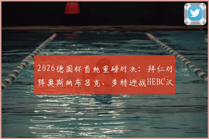 2026德国杯首轮重磅对决：拜仁对阵奥斯纳布吕克、多特迎战HEBC汉堡，赛程时间、看点与晋级前景全解析