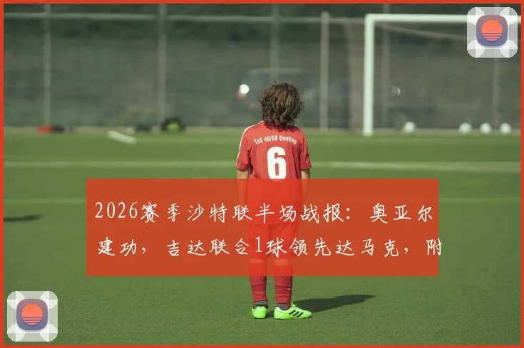 2026赛季沙特联半场战报：奥亚尔建功，吉达联合1球领先达马克，附两队赛季表现分析