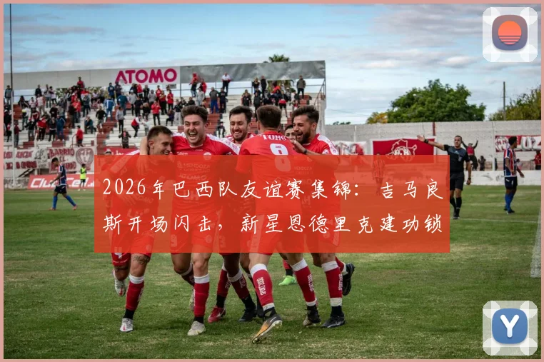 2026年巴西队友谊赛集锦：吉马良斯开场闪击，新星恩德里克建功锁定胜局，2-1力克埃及队技战术解析