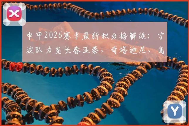 中甲2026赛季最新积分榜解读：宁波队力克长春亚泰，奇塔迪尼、高海生建功助球队取关键三分
