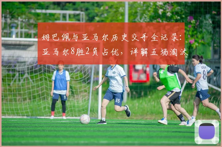 姆巴佩与亚马尔历史交手全记录：亚马尔8胜2负占优，详解五场淘汰赛制胜关键，附2026最新对决展望