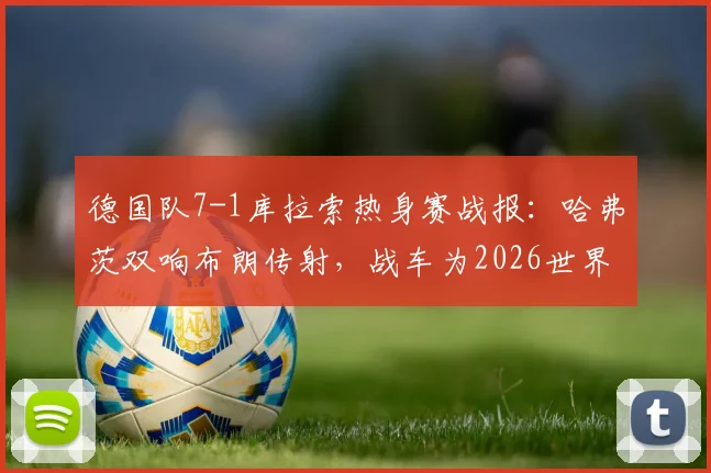 德国队7-1库拉索热身赛战报：哈弗茨双响布朗传射，战车为2026世界杯强势预热