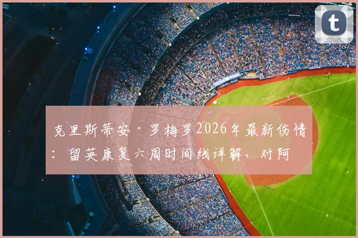 克里斯蒂安·罗梅罗2026年最新伤情:留英康复六周时间线详解,对阿根廷队后防线影响几何