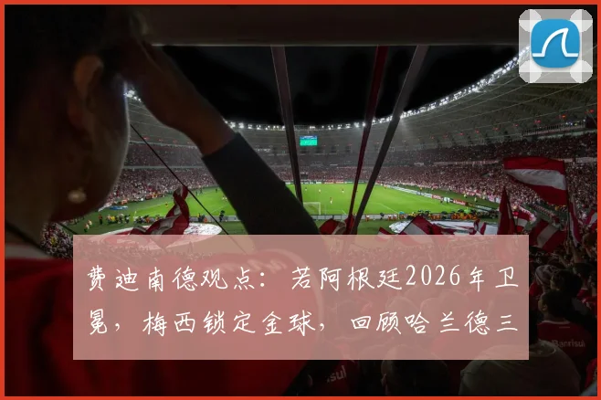 费迪南德观点：若阿根廷2026年卫冕，梅西锁定金球，回顾哈兰德三冠王未获奖引深思