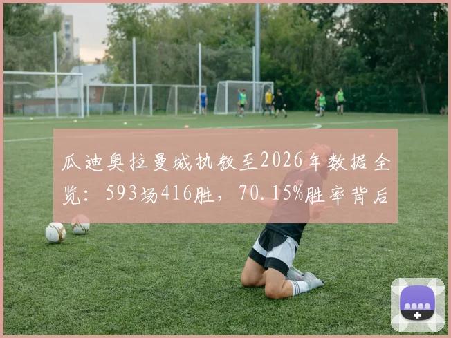 瓜迪奥拉曼城执教至2026年数据全览：593场416胜，70.15%胜率背后的战术与冠军解析
