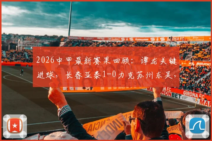 2026中甲最新赛果回顾:谭龙关键进球,长春亚泰1-0力克苏州东吴,附比赛分析与积分榜影响