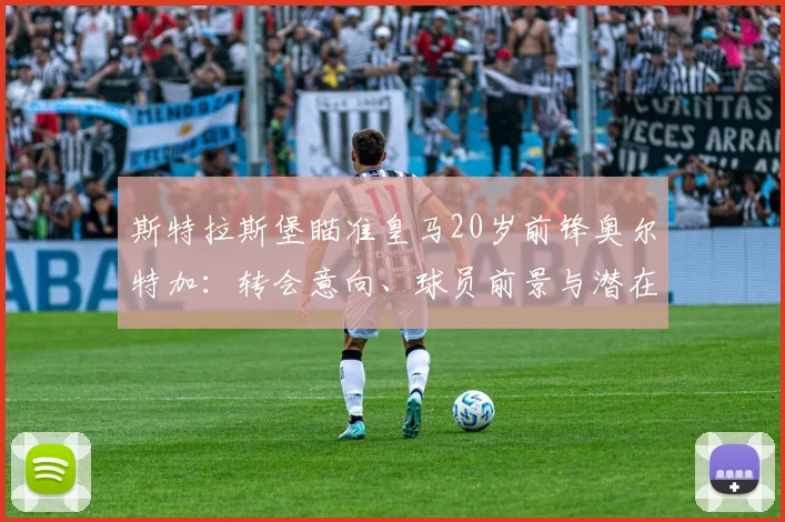 斯特拉斯堡瞄准皇马20岁前锋奥尔特加：转会意向、球员前景与潜在影响全解析