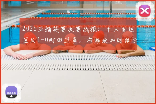 2026亚精英赛决赛战报:十人吉达国民1-0町田卫冕,布赖坎加时绝杀,附全场战术解析