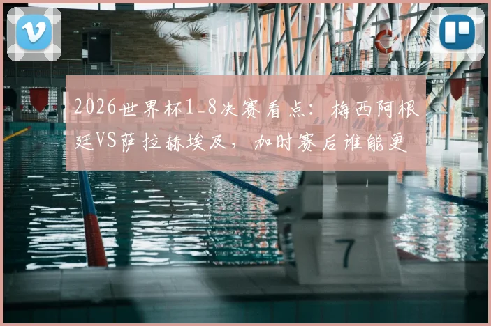 2026世界杯1_8决赛看点：梅西阿根廷VS萨拉赫埃及，加时赛后谁能更进一步？